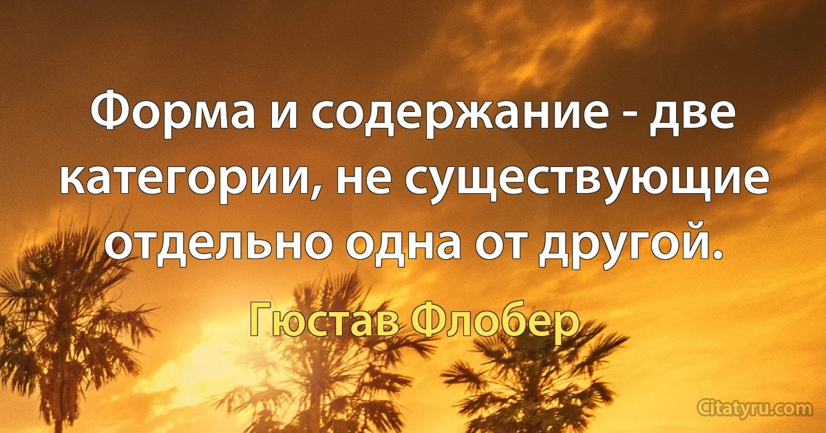 Форма и содержание - две категории, не существующие отдельно одна от другой. (Гюстав Флобер)