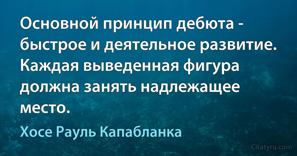 Основной принцип дебюта - быстрое и деятельное развитие. Каждая выведенная фигура должна занять надлежащее место. (Хосе Рауль Капабланка)