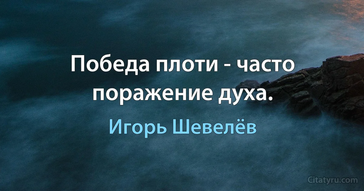 Победа плоти - часто поражение духа. (Игорь Шевелёв)