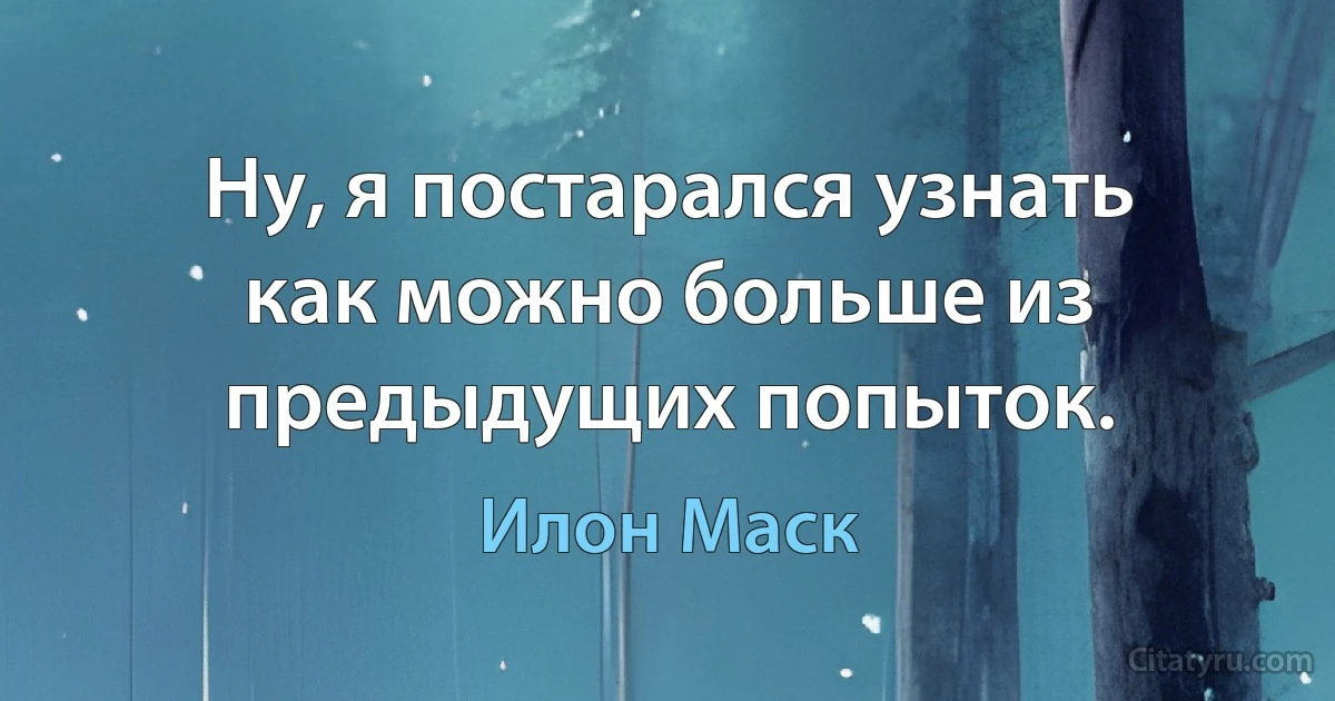 Ну, я постарался узнать как можно больше из предыдущих попыток. (Илон Маск)