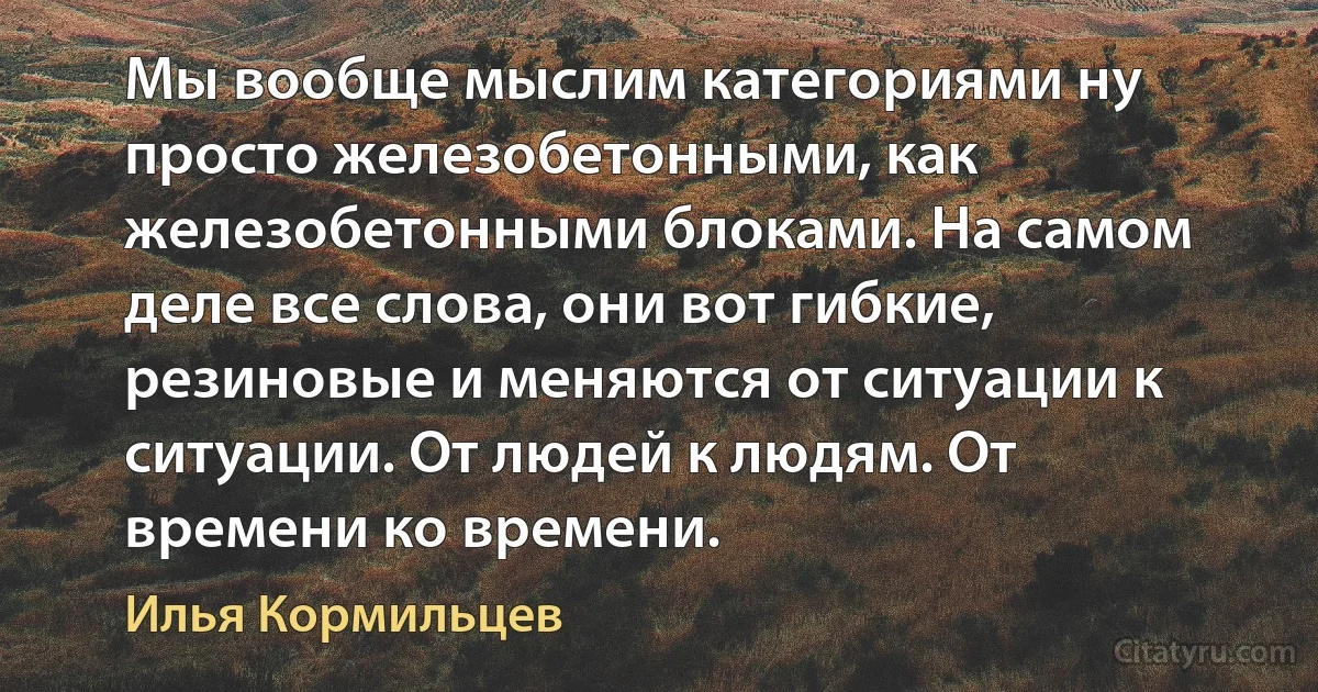 Мы вообще мыслим категориями ну просто железобетонными, как железобетонными блоками. На самом деле все слова, они вот гибкие, резиновые и меняются от ситуации к ситуации. От людей к людям. От времени ко времени. (Илья Кормильцев)