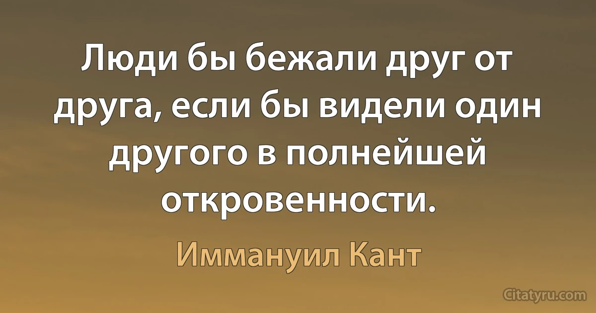 Люди бы бежали друг от друга, если бы видели один другого в полнейшей откровенности. (Иммануил Кант)