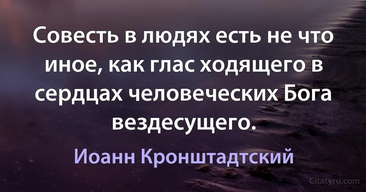 Совесть в людях есть не что иное, как глас ходящего в сердцах человеческих Бога вездесущего. (Иоанн Кронштадтский)