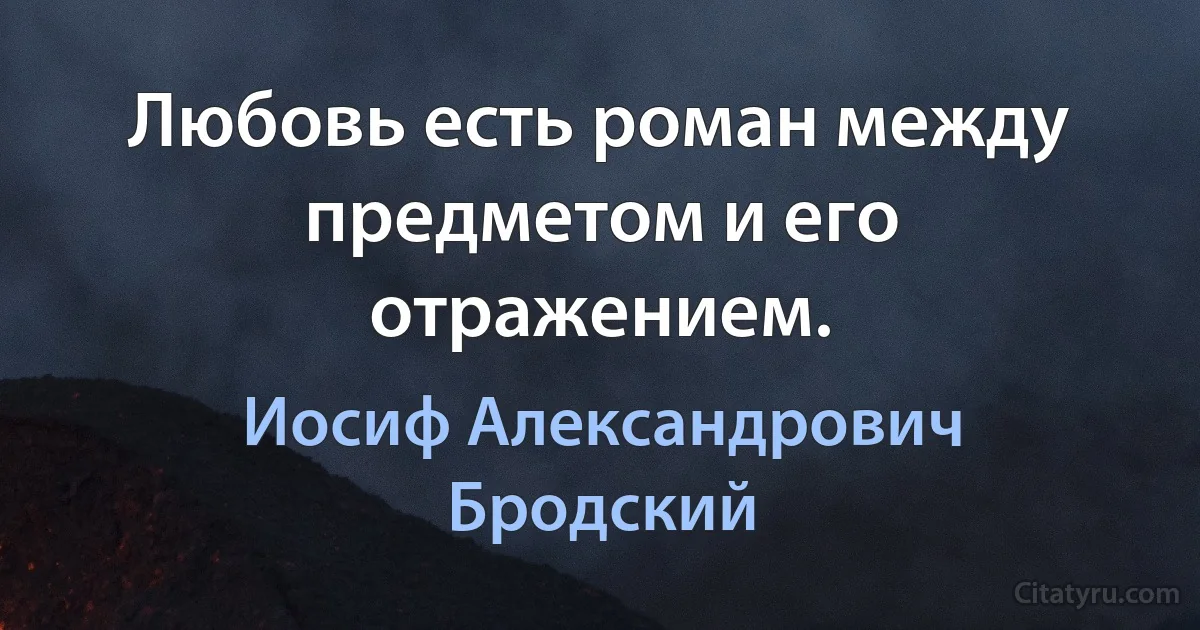 Любовь есть роман между предметом и его отражением. (Иосиф Александрович Бродский)