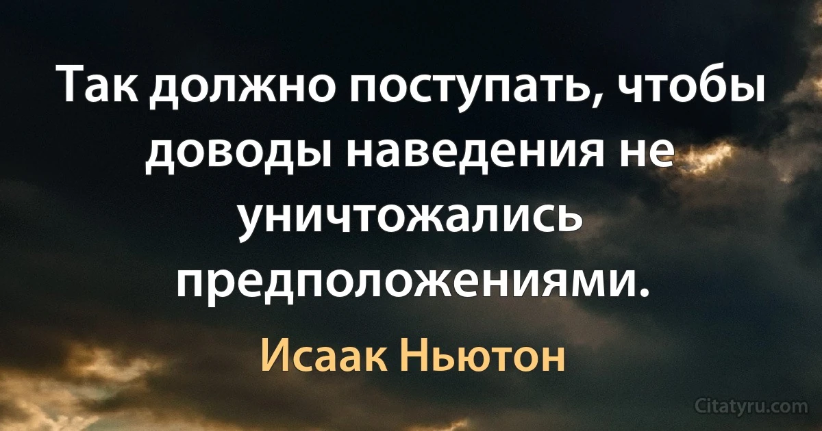 Так должно поступать, чтобы доводы наведения не уничтожались предположениями. (Исаак Ньютон)