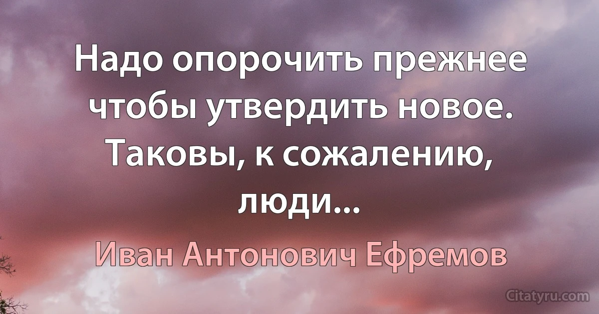 Надо опорочить прежнее чтобы утвердить новое. Таковы, к сожалению, люди... (Иван Антонович Ефремов)