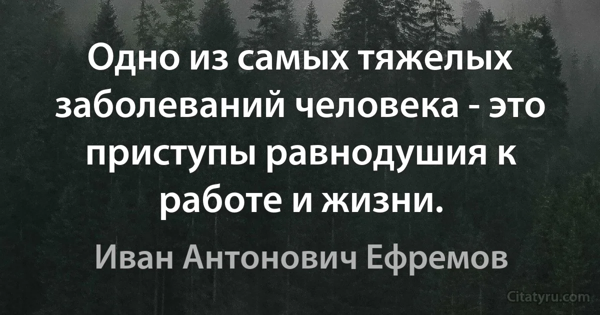 Одно из самых тяжелых заболеваний человека - это приступы равнодушия к работе и жизни. (Иван Антонович Ефремов)