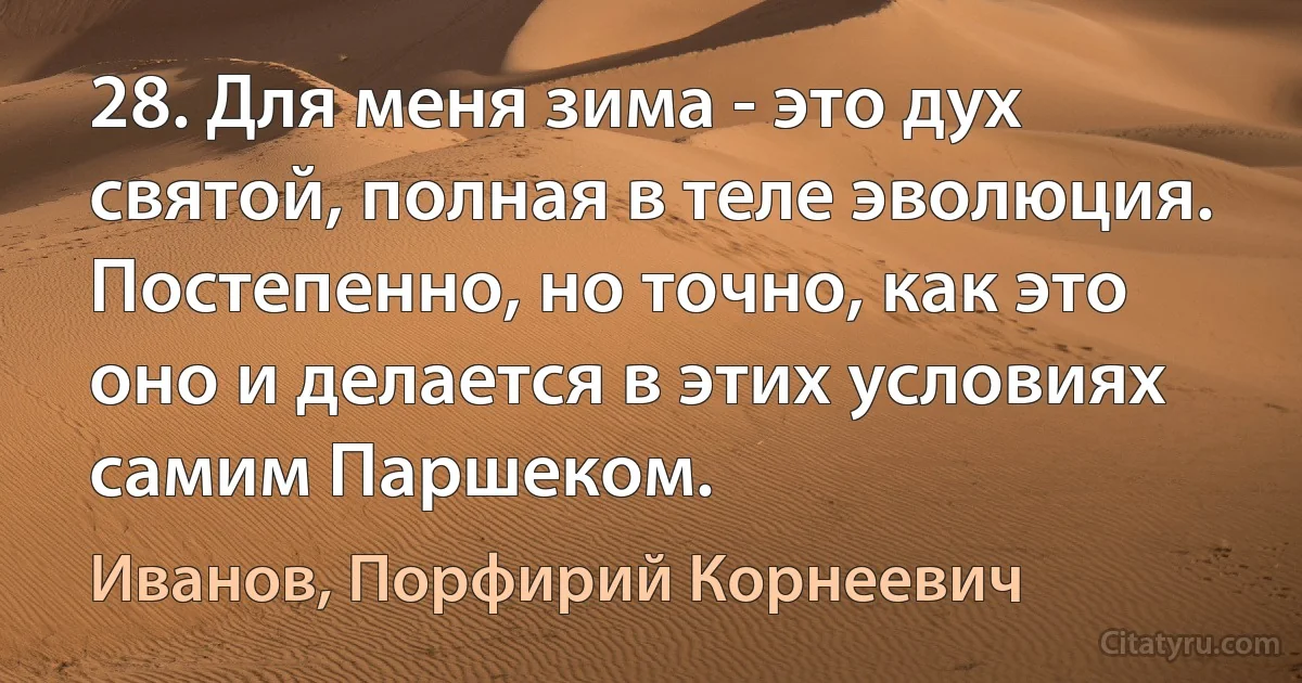 28. Для меня зима - это дух святой, полная в теле эволюция. Постепенно, но точно, как это оно и делается в этих условиях самим Паршеком. (Иванов, Порфирий Корнеевич)