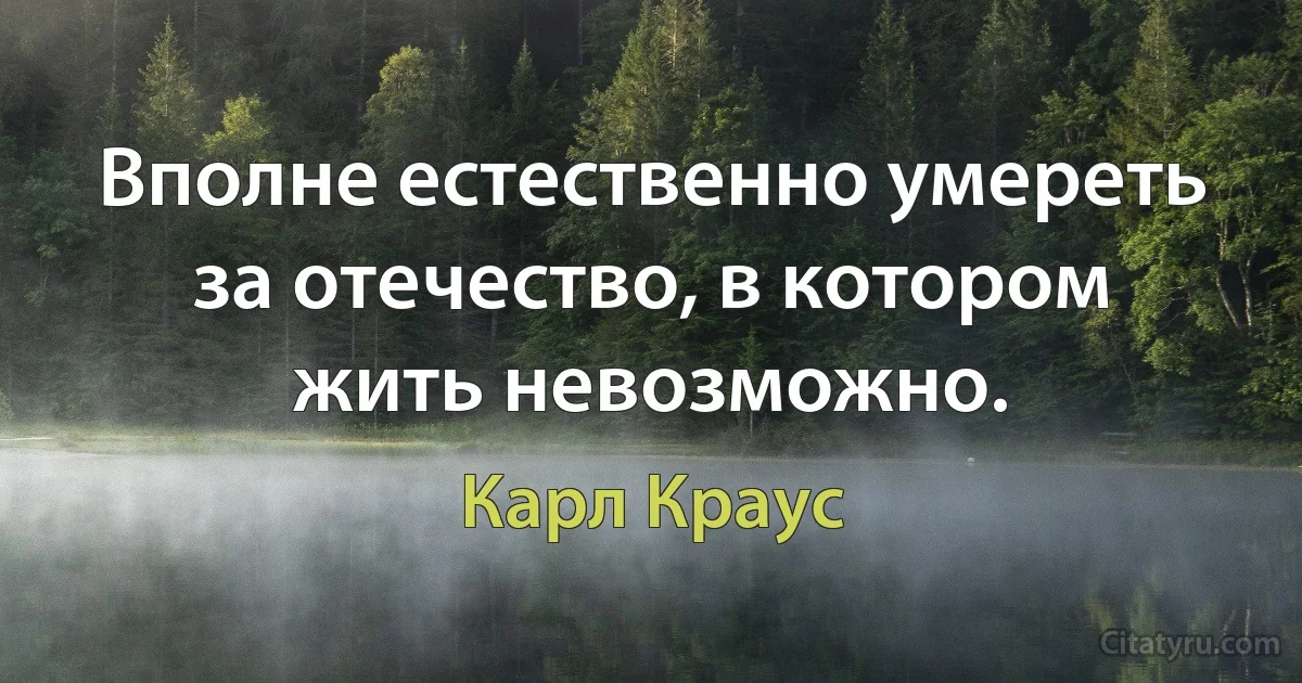 Вполне естественно умереть за отечество, в котором жить невозможно. (Карл Краус)