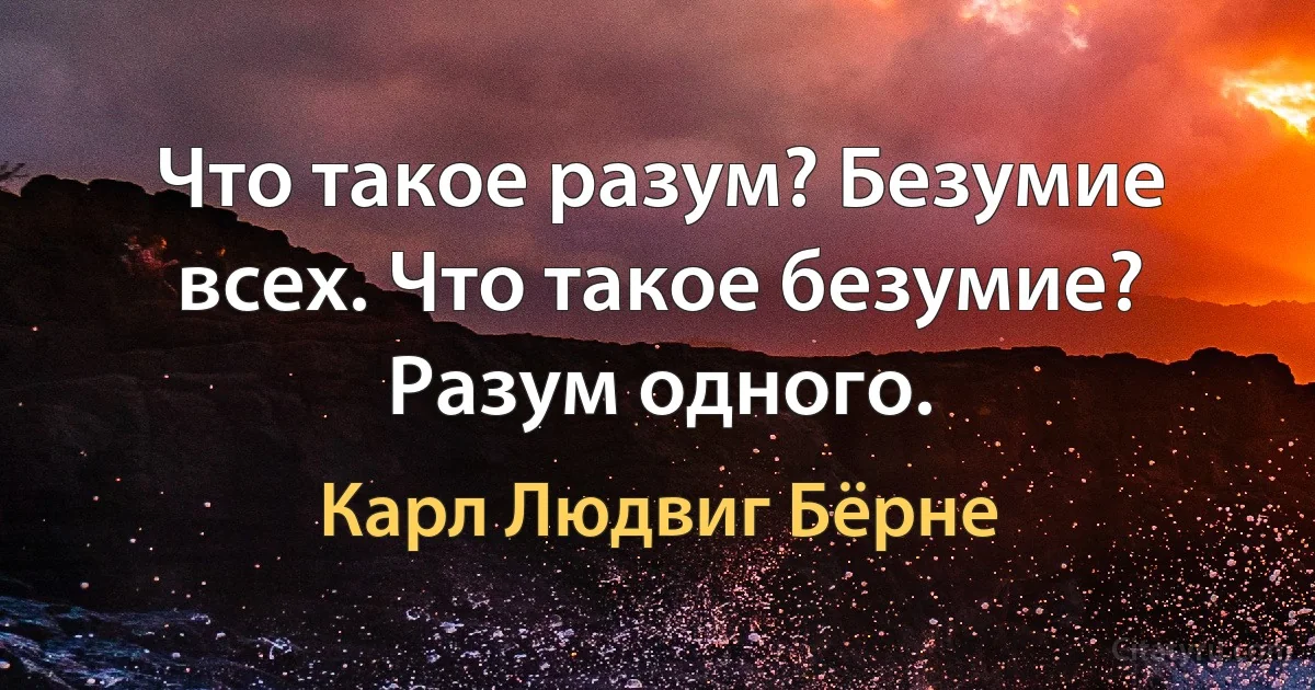 Что такое разум? Безумие всех. Что такое безумие? Разум одного. (Карл Людвиг Бёрне)