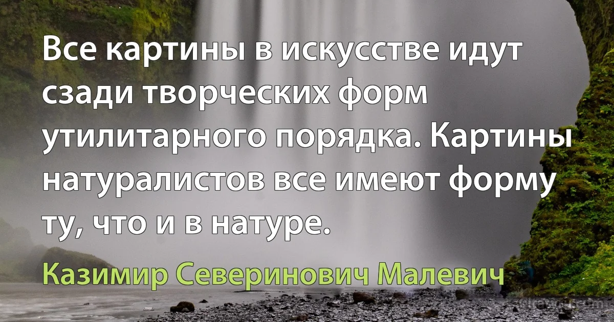 Все картины в искусстве идут сзади творческих форм утилитарного порядка. Картины натуралистов все имеют форму ту, что и в натуре. (Казимир Северинович Малевич)