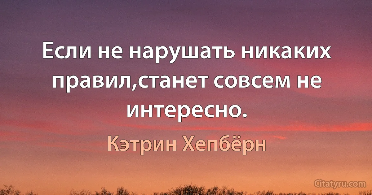 Если не нарушать никаких правил,станет совсем не интересно. (Кэтрин Хепбёрн)