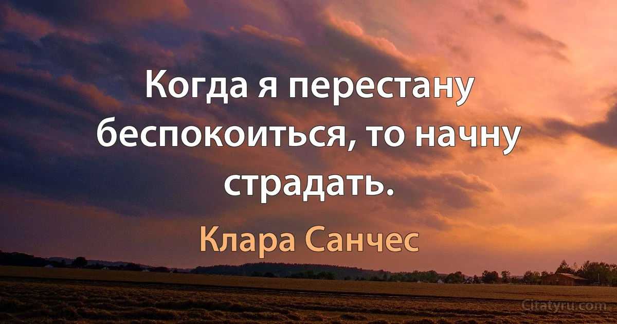 Когда я перестану беспокоиться, то начну страдать. (Клара Санчес)