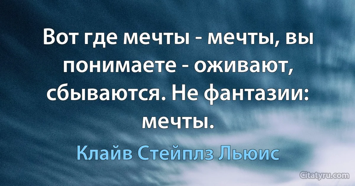 Вот где мечты - мечты, вы понимаете - оживают, сбываются. Не фантазии: мечты. (Клайв Стейплз Льюис)