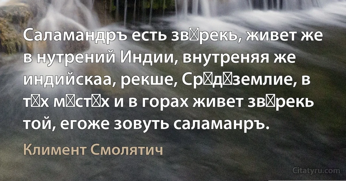 Саламандръ есть звѣрекь, живет же в нутрений Индии, внутреняя же индийскаа, рекше, Срѣдѣземлие, в тѣх мѣстѣх и в горах живет звѣрекь той, егоже зовуть саламанръ. (Климент Смолятич)