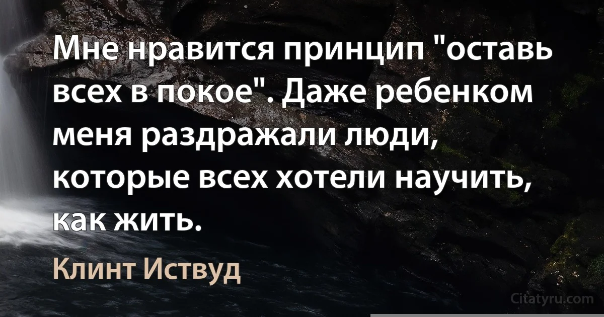 Мне нравится принцип "оставь всех в покое". Даже ребенком меня раздражали люди, которые всех хотели научить, как жить. (Клинт Иствуд)