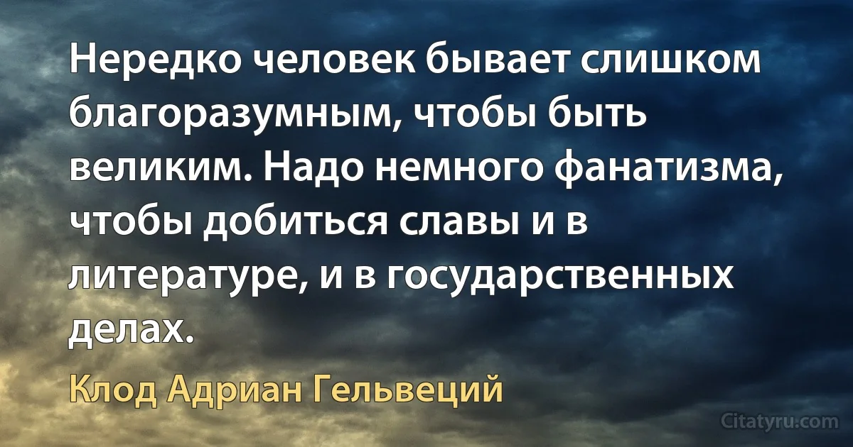 Нередко человек бывает слишком благоразумным, чтобы быть великим. Надо немного фанатизма, чтобы добиться славы и в литературе, и в государственных делах. (Клод Адриан Гельвеций)