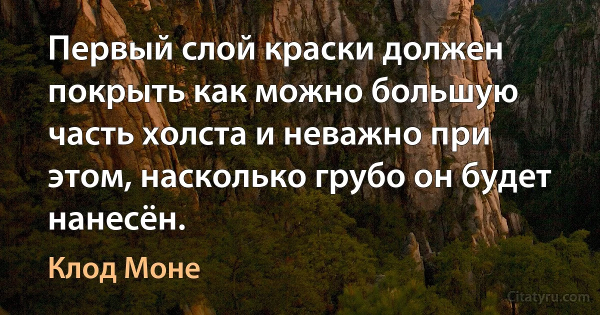 Первый слой краски должен покрыть как можно большую часть холста и неважно при этом, насколько грубо он будет нанесён. (Клод Моне)