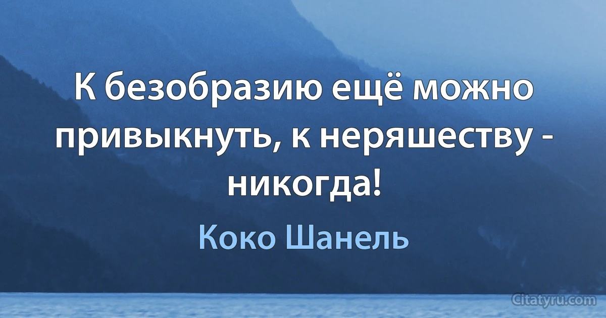 К безобразию ещё можно привыкнуть, к неряшеству - никогда! (Коко Шанель)