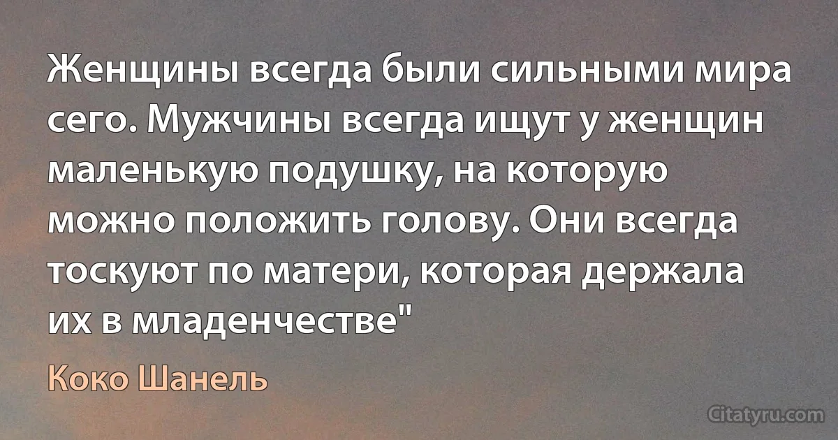 Женщины всегда были сильными мира сего. Мужчины всегда ищут у женщин маленькую подушку, на которую можно положить голову. Они всегда тоскуют по матери, которая держала их в младенчестве" (Коко Шанель)