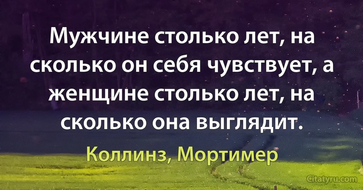 Мужчине столько лет, на сколько он себя чувствует, а женщине столько лет, на сколько она выглядит. (Коллинз, Мортимер)