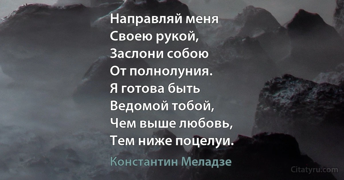 Направляй меня
Своею рукой,
Заслони собою
От полнолуния.
Я готова быть
Ведомой тобой,
Чем выше любовь,
Тем ниже поцелуи. (Константин Меладзе)