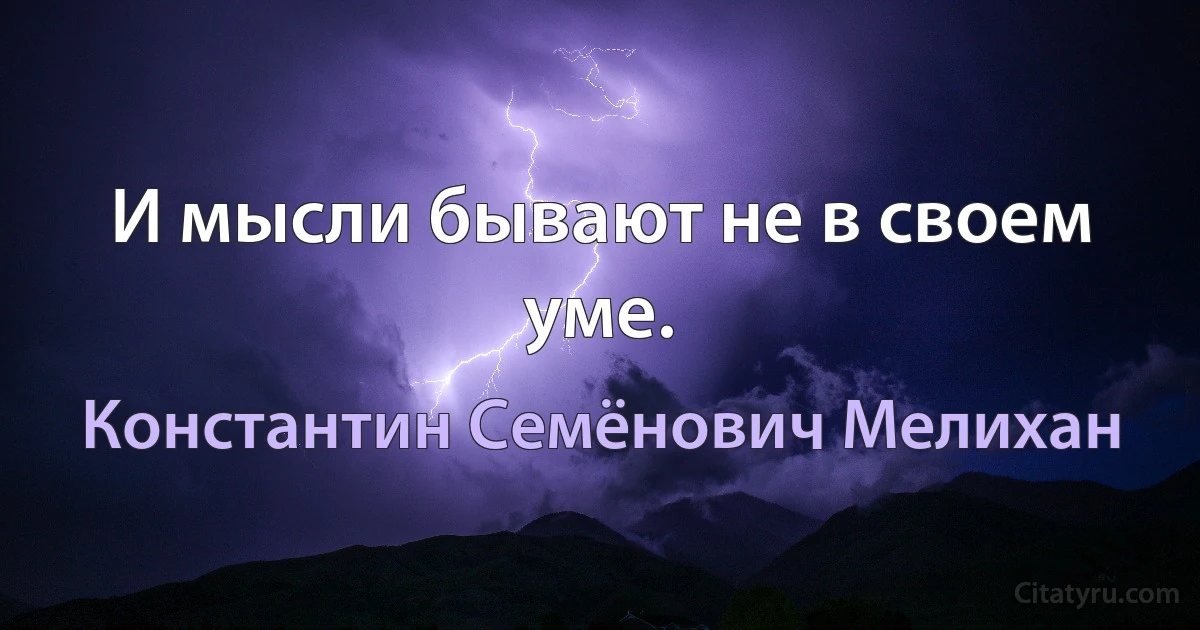 И мысли бывают не в своем уме. (Константин Семёнович Мелихан)