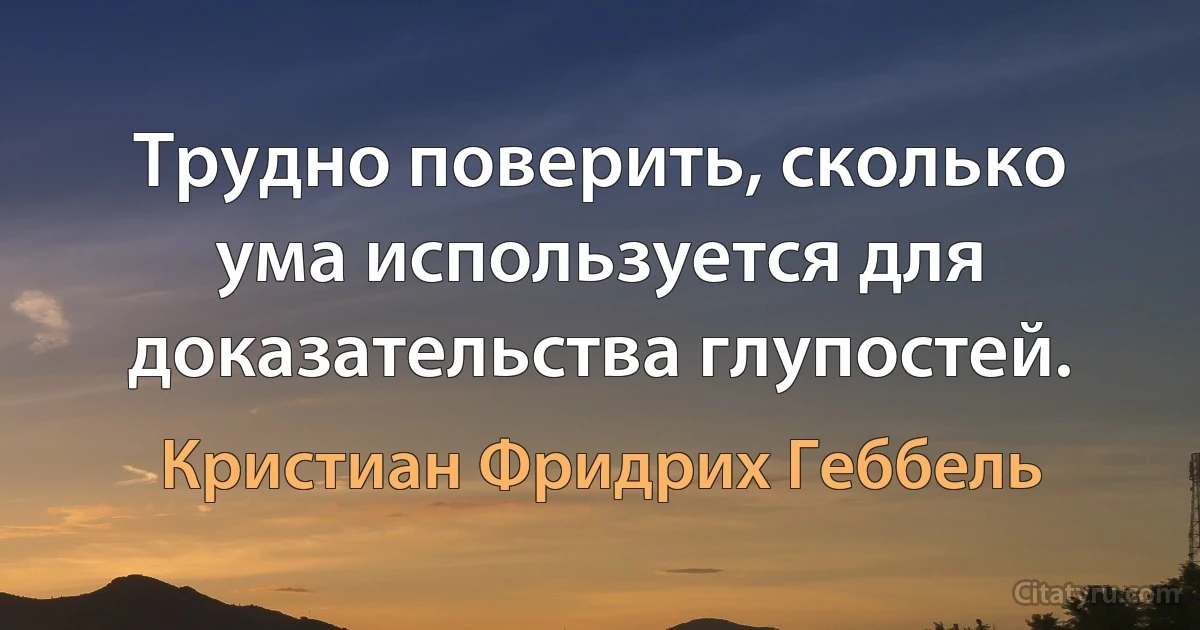 Трудно поверить, сколько ума используется для доказательства глупостей. (Кристиан Фридрих Геббель)