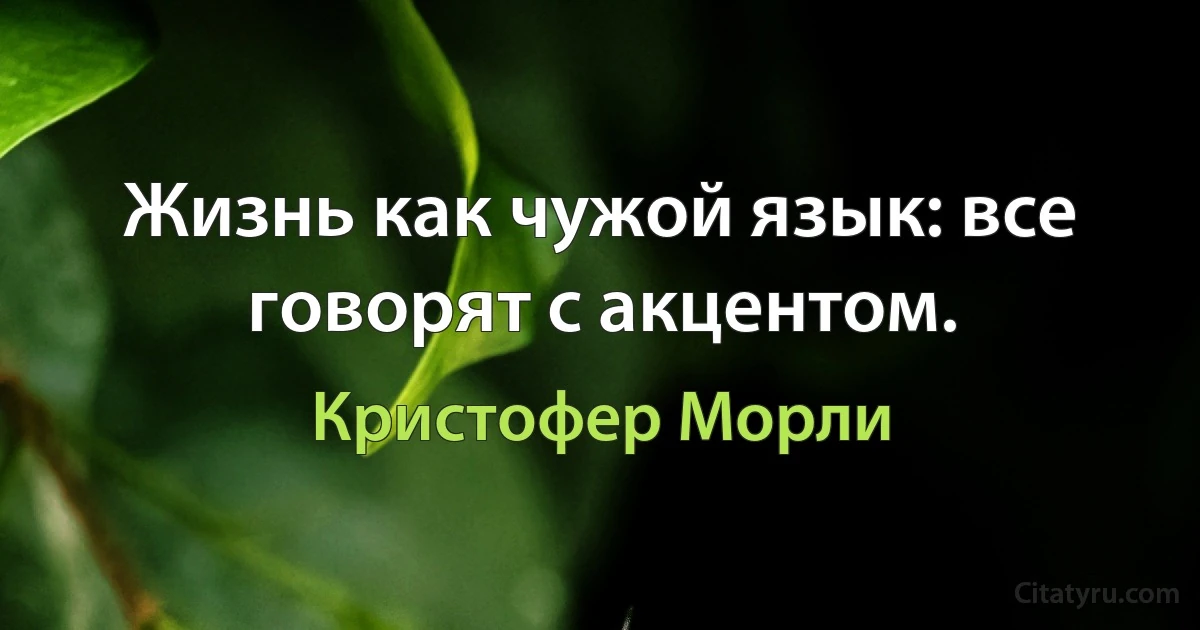 Жизнь как чужой язык: все говорят с акцентом. (Кристофер Морли)