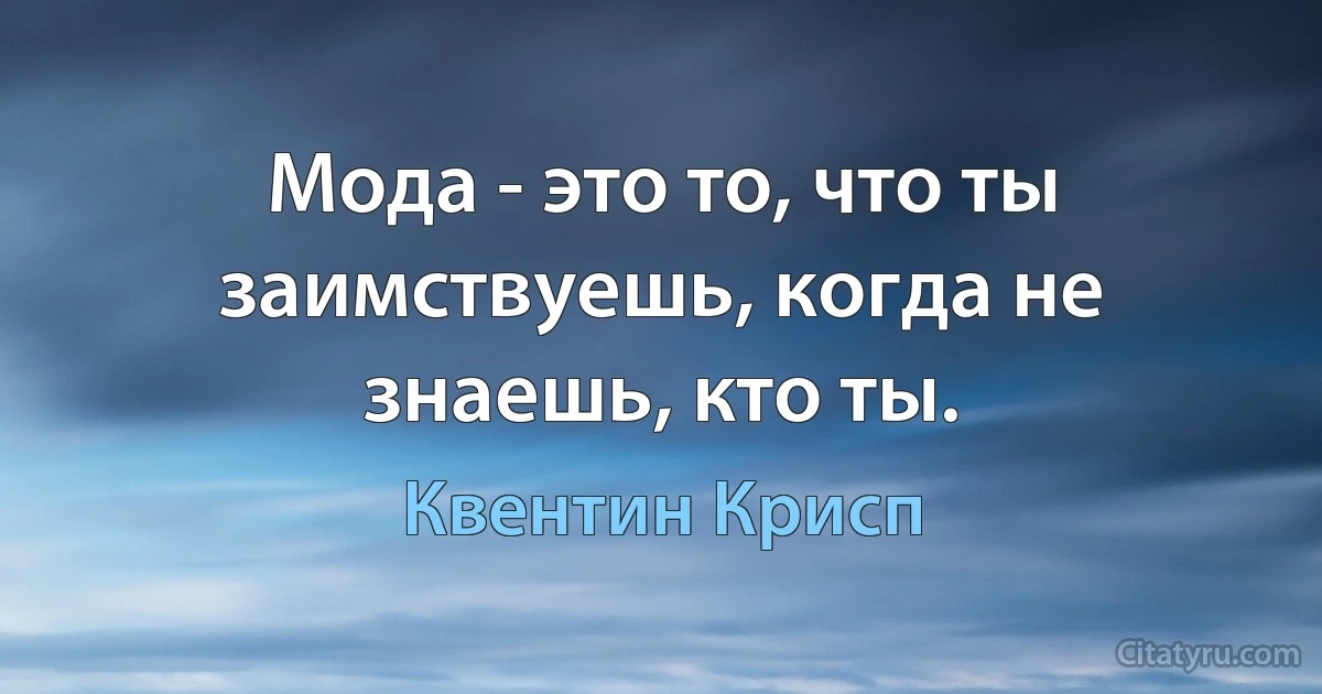 Мода - это то, что ты заимствуешь, когда не знаешь, кто ты. (Квентин Крисп)