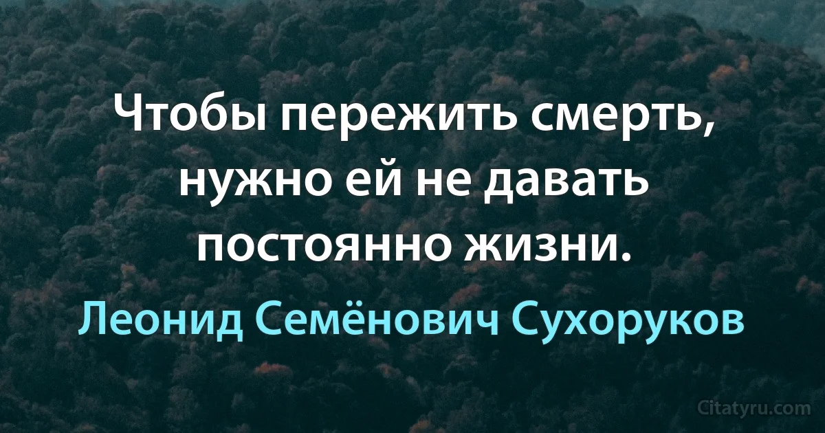 Чтобы пережить смерть, нужно ей не давать постоянно жизни. (Леонид Семёнович Сухоруков)