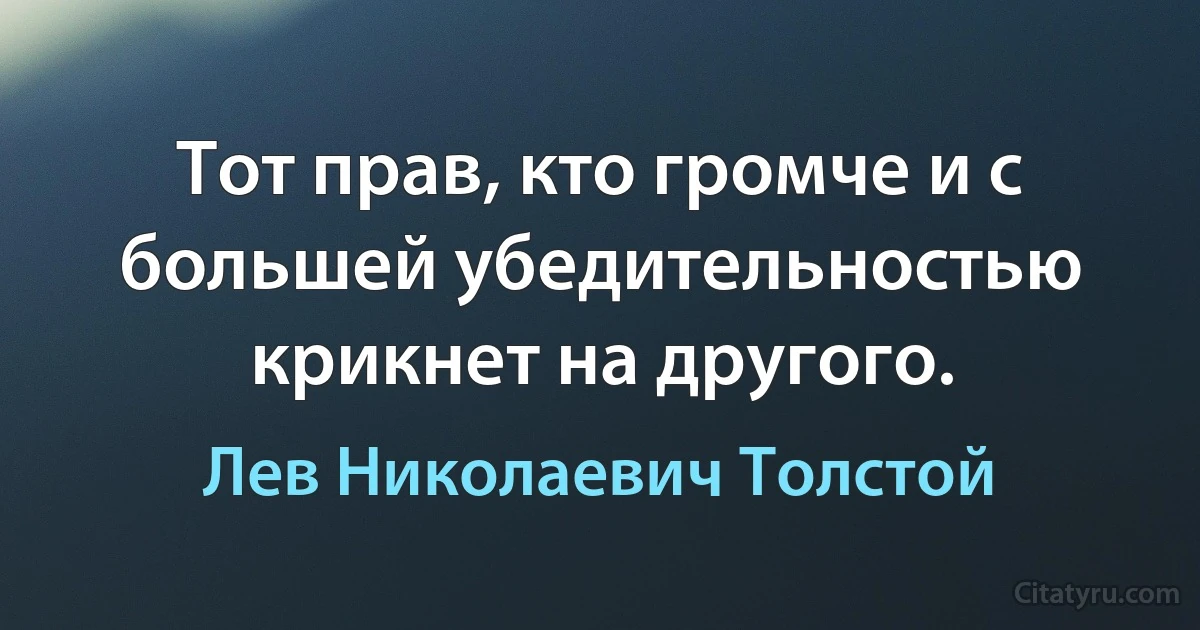 Тот прав, кто громче и с большей убедительностью крикнет на другого. (Лев Николаевич Толстой)