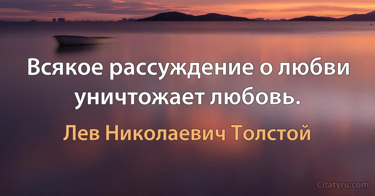 Всякое рассуждение о любви уничтожает любовь. (Лев Николаевич Толстой)