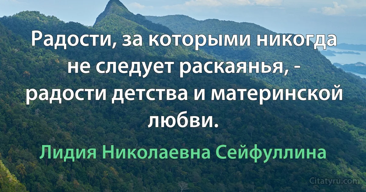 Радости, за которыми никогда не следует раскаянья, - радости детства и материнской любви. (Лидия Николаевна Сейфуллина)