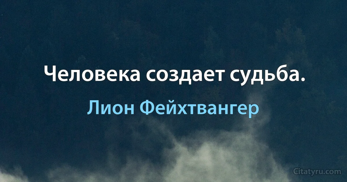 Человека создает судьба. (Лион Фейхтвангер)