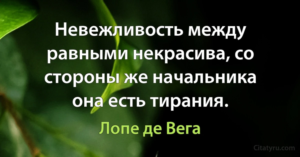 Невежливость между равными некрасива, со стороны же начальника она есть тирания. (Лопе де Вега)