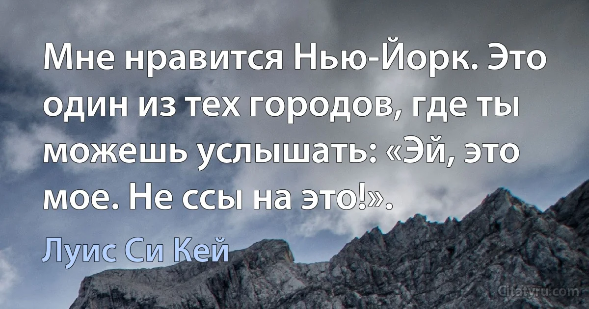 Мне нравится Нью-Йорк. Это один из тех городов, где ты можешь услышать: «Эй, это мое. Не ссы на это!». (Луис Си Кей)