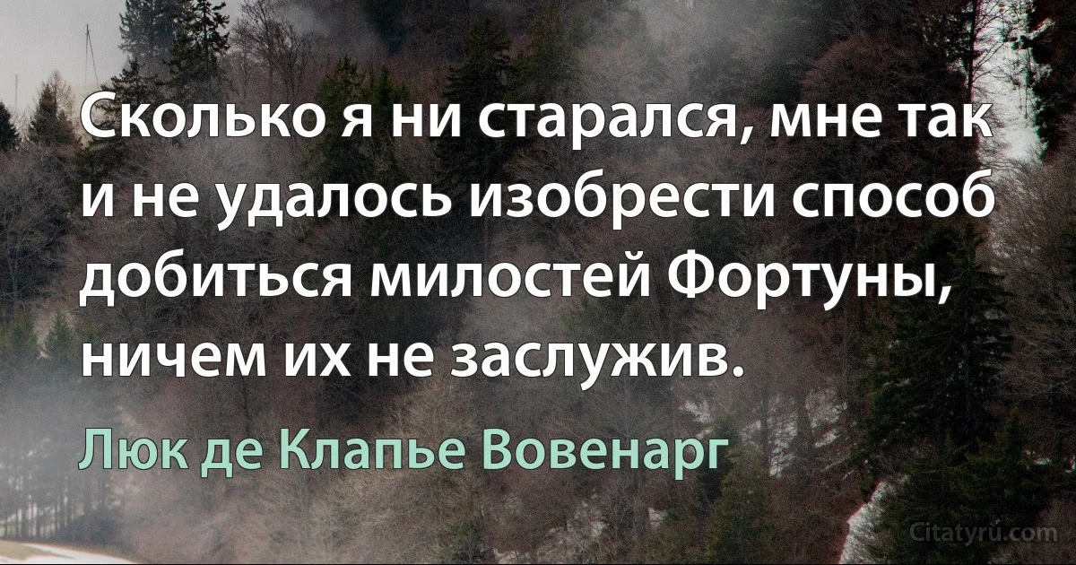 Сколько я ни старался, мне так и не удалось изобрести способ добиться милостей Фортуны, ничем их не заслужив. (Люк де Клапье Вовенарг)