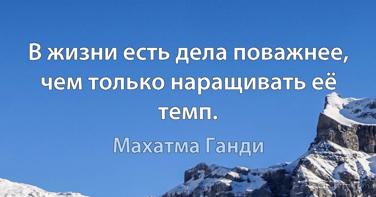 В жизни есть дела поважнее, чем только наращивать её темп. (Махатма Ганди)