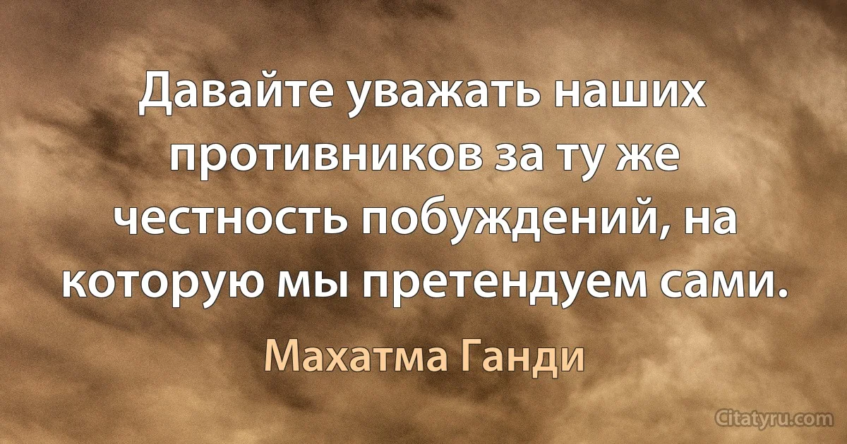 Давайте уважать наших противников за ту же честность побуждений, на которую мы претендуем сами. (Махатма Ганди)