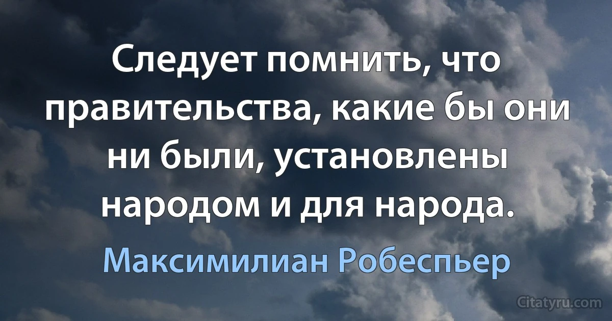 Следует помнить, что правительства, какие бы они ни были, установлены народом и для народа. (Максимилиан Робеспьер)