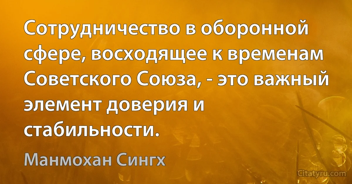 Сотрудничество в оборонной сфере, восходящее к временам Советского Союза, - это важный элемент доверия и стабильности. (Манмохан Сингх)