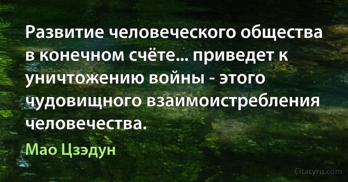 Развитие человеческого общества в конечном счёте... приведет к уничтожению войны - этого чудовищного взаимоистребления человечества. (Мао Цзэдун)