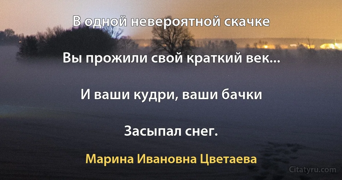 В одной невероятной скачке

Вы прожили свой краткий век...

И ваши кудри, ваши бачки

Засыпал снег. (Марина Ивановна Цветаева)