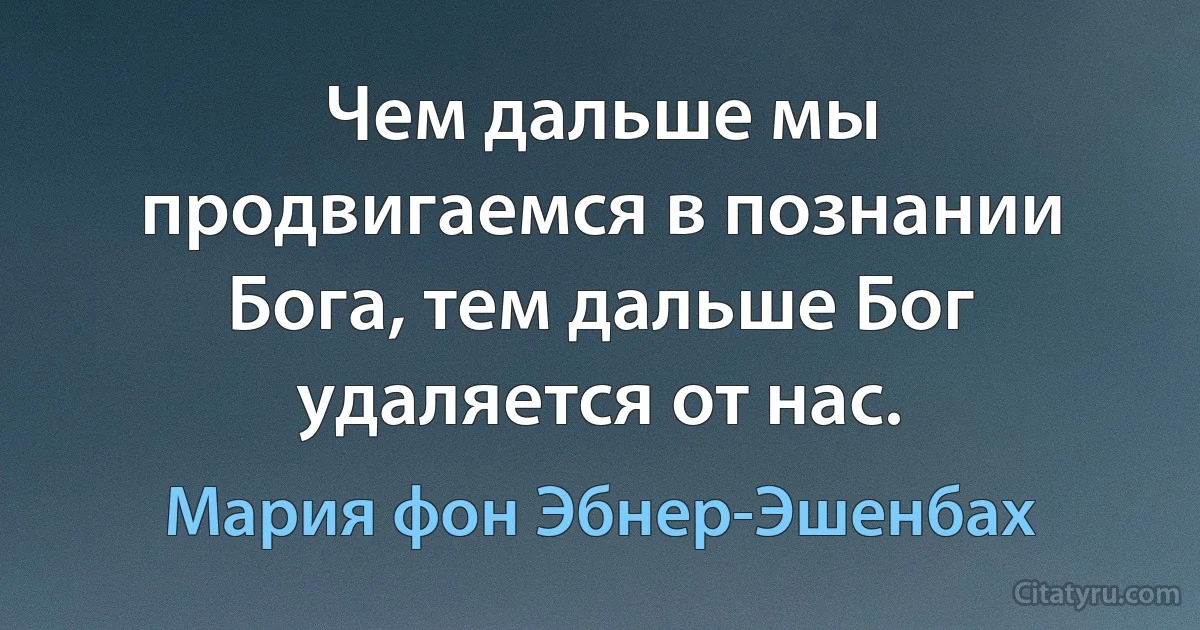 Чем дальше мы продвигаемся в познании Бога, тем дальше Бог удаляется от нас. (Мария фон Эбнер-Эшенбах)