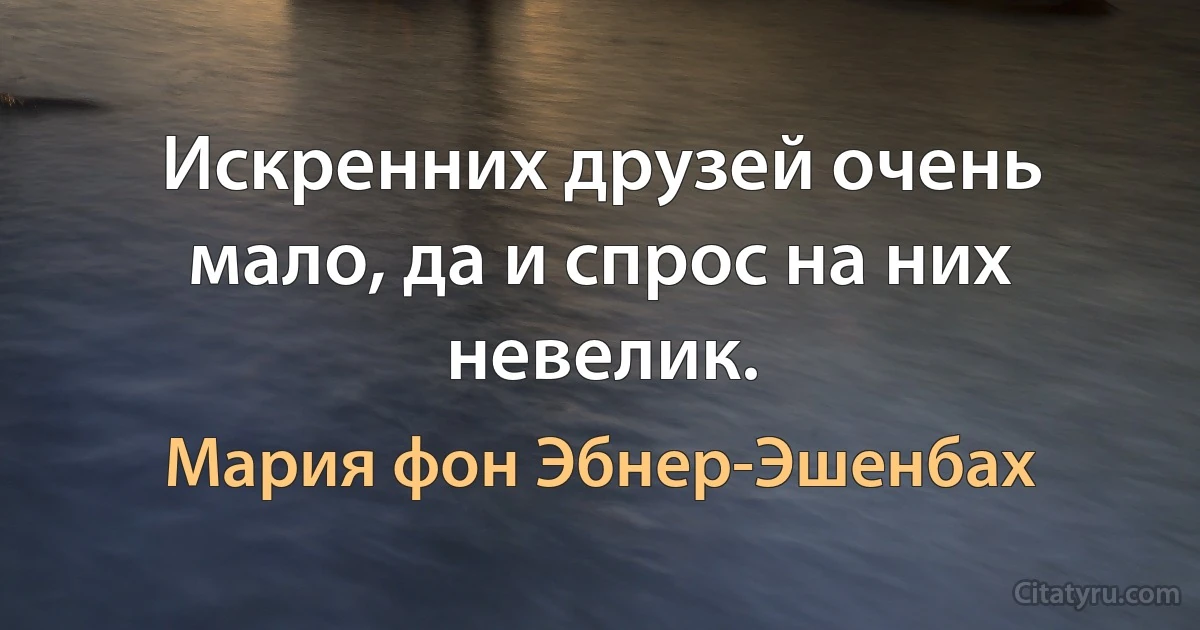 Искренних друзей очень мало, да и спрос на них невелик. (Мария фон Эбнер-Эшенбах)