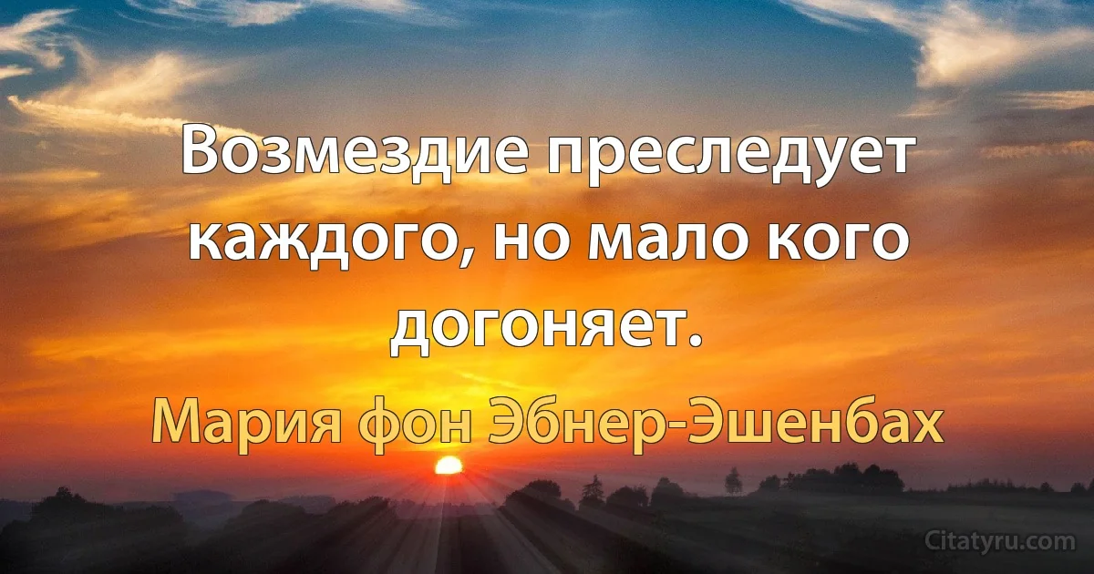 Возмездие преследует каждого, но мало кого догоняет. (Мария фон Эбнер-Эшенбах)