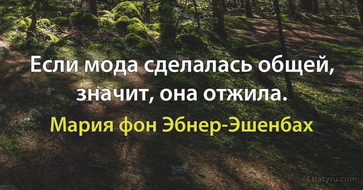 Если мода сделалась общей, значит, она отжила. (Мария фон Эбнер-Эшенбах)