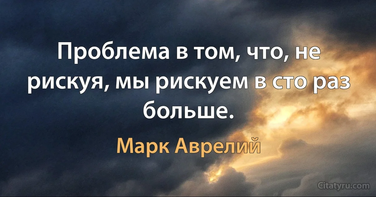 Проблема в том, что, не рискуя, мы рискуем в сто раз больше. (Марк Аврелий)