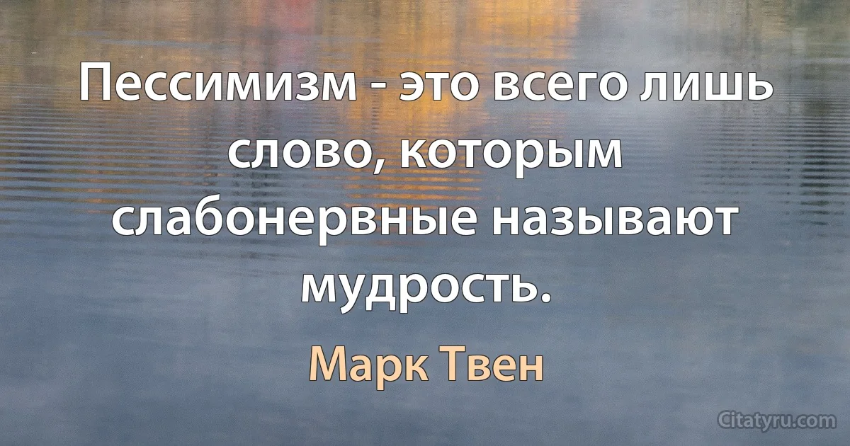 Пессимизм - это всего лишь слово, которым слабонервные называют мудрость. (Марк Твен)